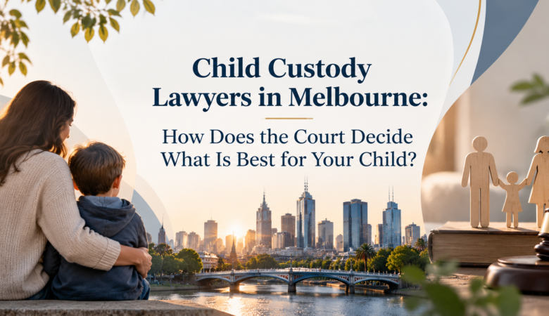 Child Custody Lawyers in Melbourne: How Does the Court Decide What Is Best for Your Child?