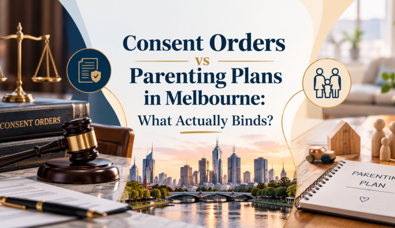 Consent Orders vs Parenting Plans in Melbourne: What Actually Binds?