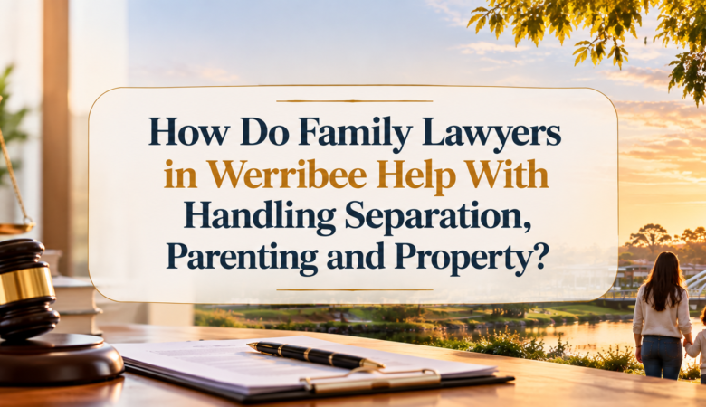 How Do Family Lawyers in Werribee Help With Handling Separation, Parenting and Property?